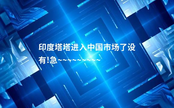 印度塔塔进入中国市场了没有!急~~~~~~~~~