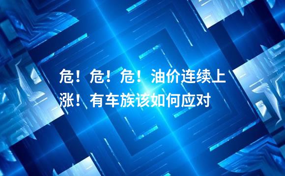 危！危！危！油价连续上涨！有车族该如何应对