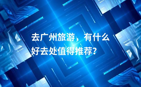 去广州旅游，有什么好去处值得推荐？