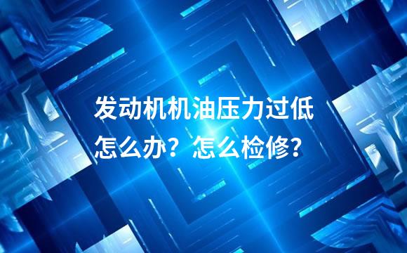发动机机油压力过低怎么办？怎么检修？