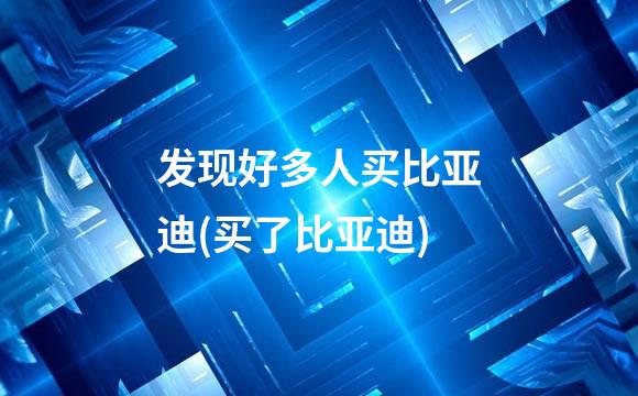 发现好多人买比亚迪(买了比亚迪)