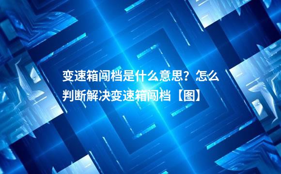 变速箱闯档是什么意思？怎么判断解决变速箱闯档【图】