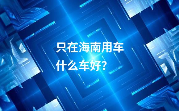只在海南用车什么车好？