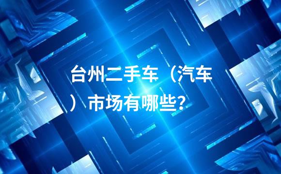 台州二手车（汽车）市场有哪些？