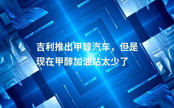 吉利推出甲醇汽车，但是现在甲醇加油站太少了