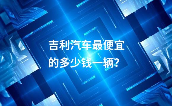 吉利汽车最便宜的多少钱一辆？