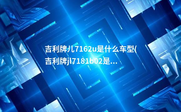 吉利牌儿7162u是什么车型(吉利牌jl7181b02是什么车)