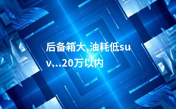 后备箱大,油耗低suv...20万以内