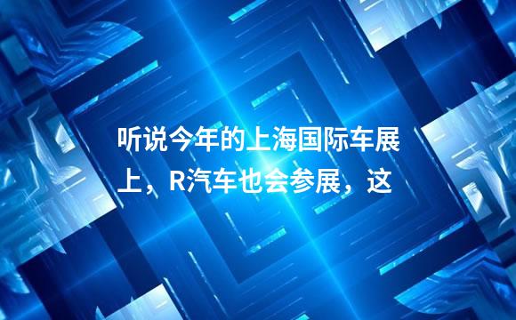 听说今年的上海国际车展上，R汽车也会参展，这