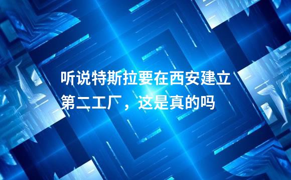 听说特斯拉要在西安建立第二工厂，这是真的吗