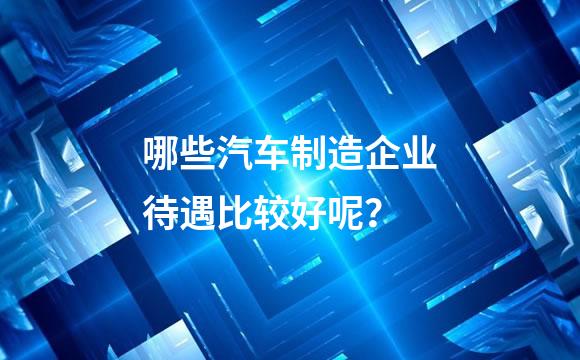 哪些汽车制造企业待遇比较好呢？