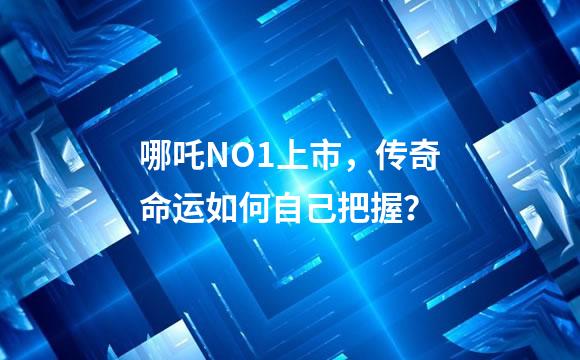 哪吒NO1上市，传奇命运如何自己把握？