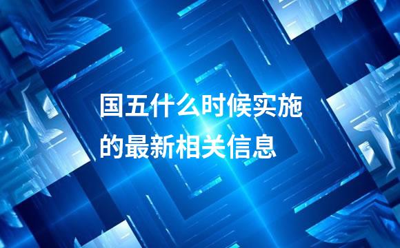国五什么时候实施的最新相关信息
