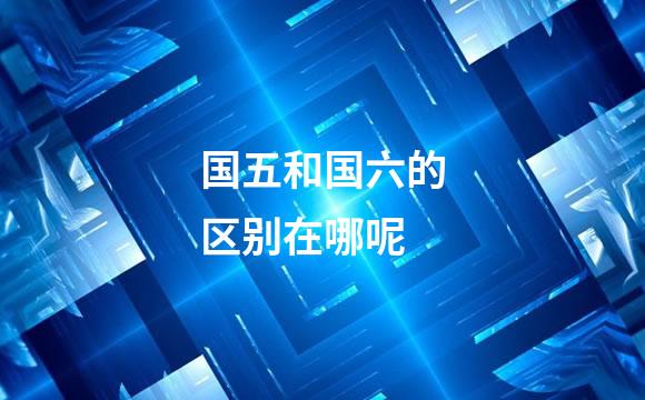 国五和国六的区别在哪呢
