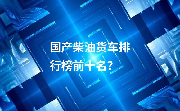 国产柴油货车排行榜前十名？