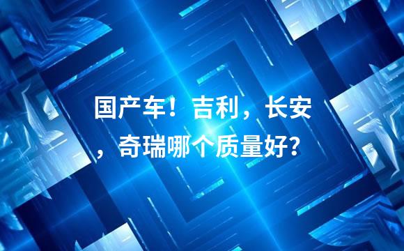 国产车！吉利，长安，奇瑞哪个质量好？
