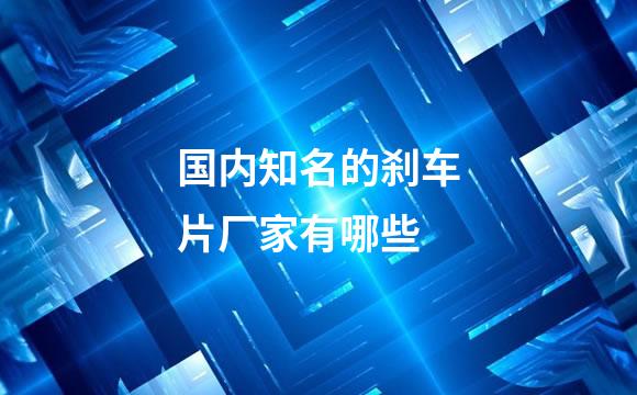 国内知名的刹车片厂家有哪些