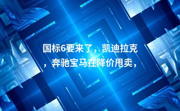 国标6要来了，凯迪拉克，奔驰宝马在降价甩卖，