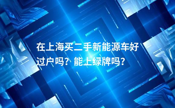 在上海买二手新能源车好过户吗？能上绿牌吗？