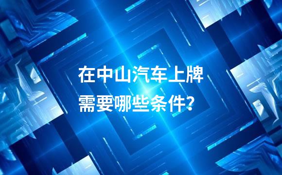 在中山汽车上牌需要哪些条件？
