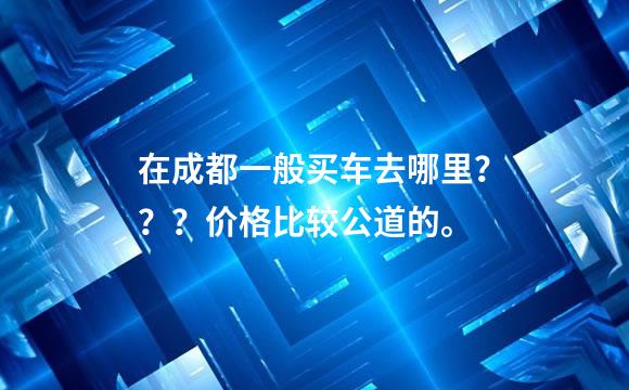 在成都一般买车去哪里？？？价格比较公道的。