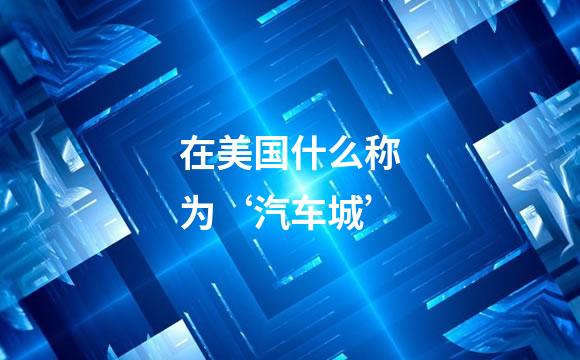 在美国什么称为‘汽车城’