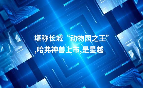 堪称长城“动物园之王”,哈弗神兽上市,是星越