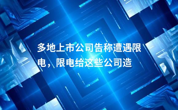 多地上市公司告称遭遇限电，限电给这些公司造