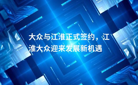 大众与江淮正式签约，江淮大众迎来发展新机遇