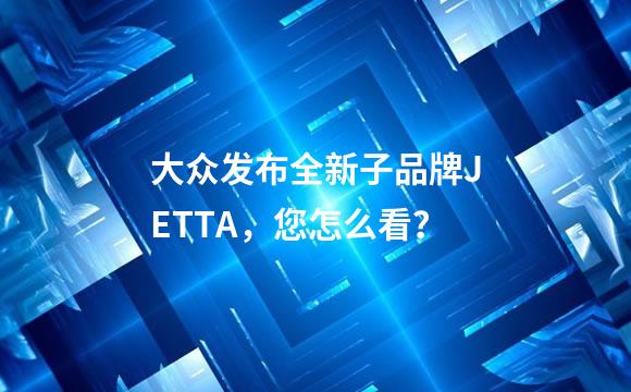 大众发布全新子品牌JETTA，您怎么看？