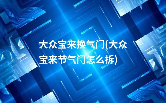 大众宝来换气门(大众宝来节气门怎么拆)