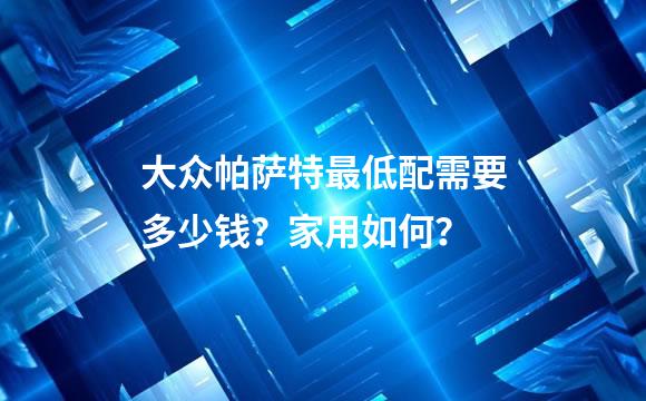 大众帕萨特最低配需要多少钱？家用如何？