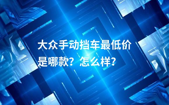 大众手动挡车最低价是哪款？怎么样？