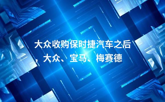 大众收购保时捷汽车之后，大众、宝马、梅赛德