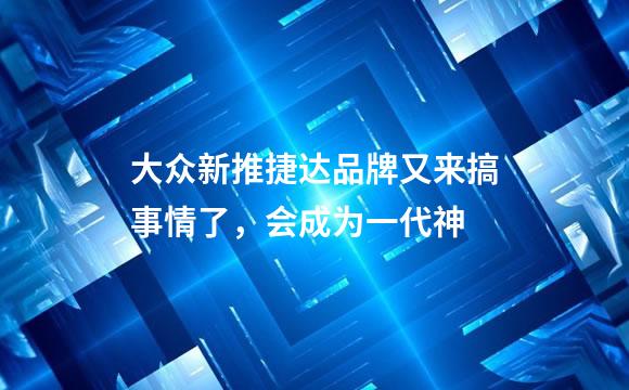 大众新推捷达品牌又来搞事情了，会成为一代神
