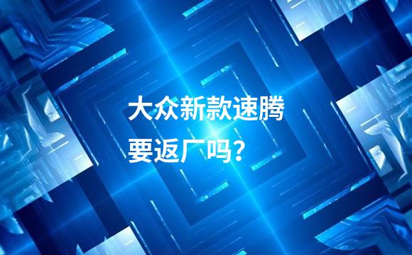 大众新款速腾要返厂吗？