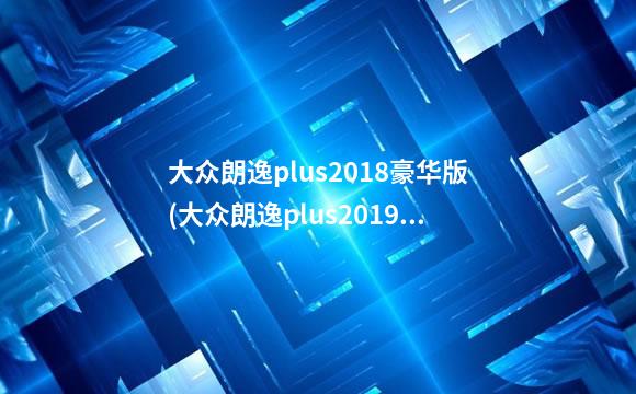 大众朗逸plus2018豪华版(大众朗逸plus2019款)