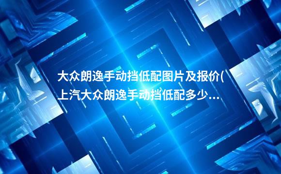 大众朗逸手动挡低配图片及报价(上汽大众朗逸手动挡低配多少钱)