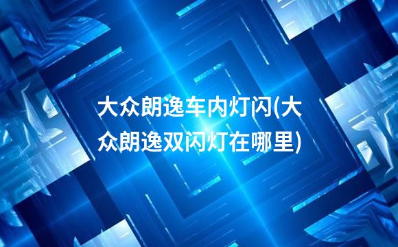 大众朗逸车内灯闪(大众朗逸双闪灯在哪里)