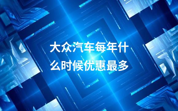 大众汽车每年什么时候优惠最多