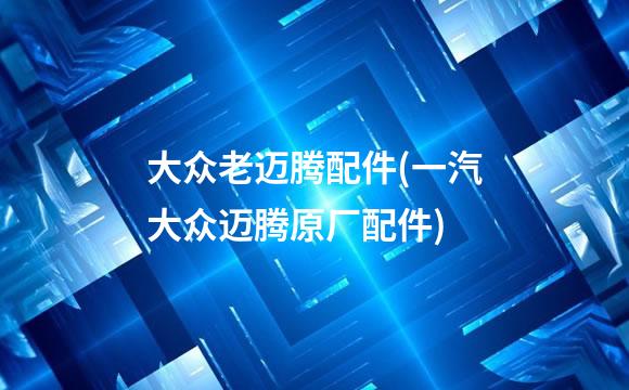 大众老迈腾配件(一汽大众迈腾原厂配件)