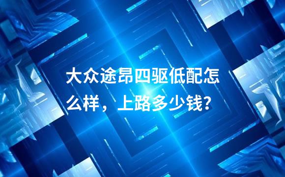 大众途昂四驱低配怎么样，上路多少钱？