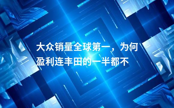 大众销量全球第一，为何盈利连丰田的一半都不