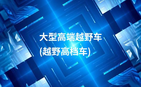 大型高端越野车(越野高档车)