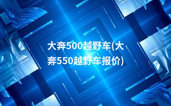 大奔500越野车(大奔550越野车报价)