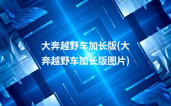 大奔越野车加长版(大奔越野车加长版图片)