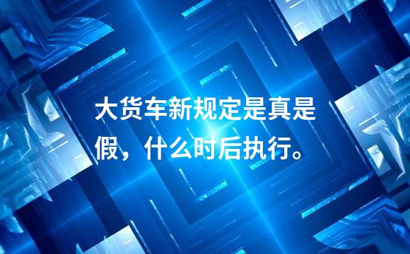 大货车新规定是真是假，什么时后执行。