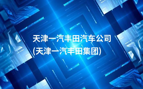 天津一汽丰田汽车公司(天津一汽丰田集团)