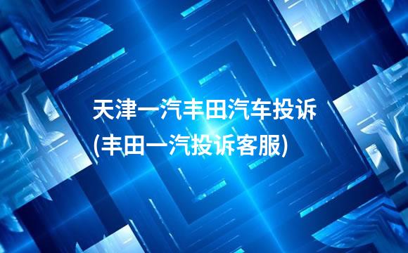 天津一汽丰田汽车投诉(丰田一汽投诉客服)