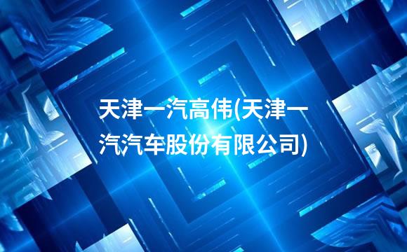 天津一汽高伟(天津一汽汽车股份有限公司)